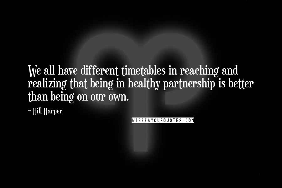 Hill Harper Quotes: We all have different timetables in reaching and realizing that being in healthy partnership is better than being on our own.