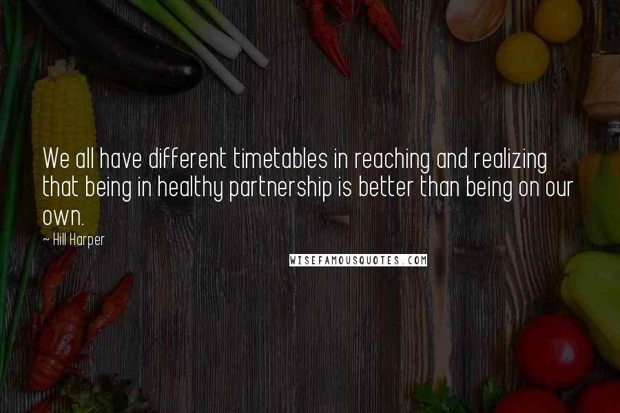 Hill Harper Quotes: We all have different timetables in reaching and realizing that being in healthy partnership is better than being on our own.