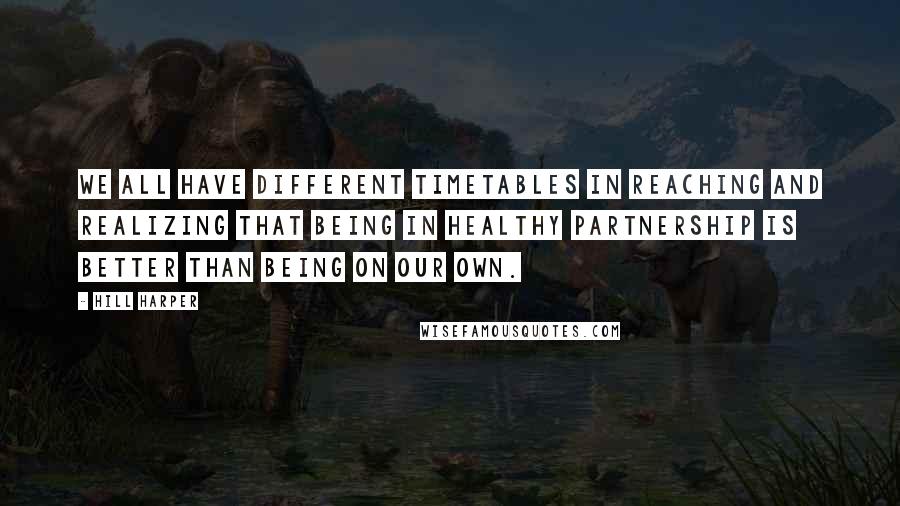 Hill Harper Quotes: We all have different timetables in reaching and realizing that being in healthy partnership is better than being on our own.