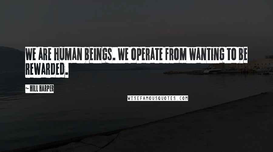 Hill Harper Quotes: We are human beings. We operate from wanting to be rewarded.