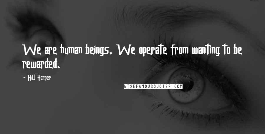 Hill Harper Quotes: We are human beings. We operate from wanting to be rewarded.