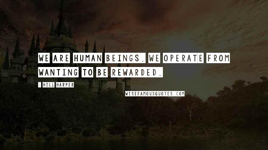 Hill Harper Quotes: We are human beings. We operate from wanting to be rewarded.