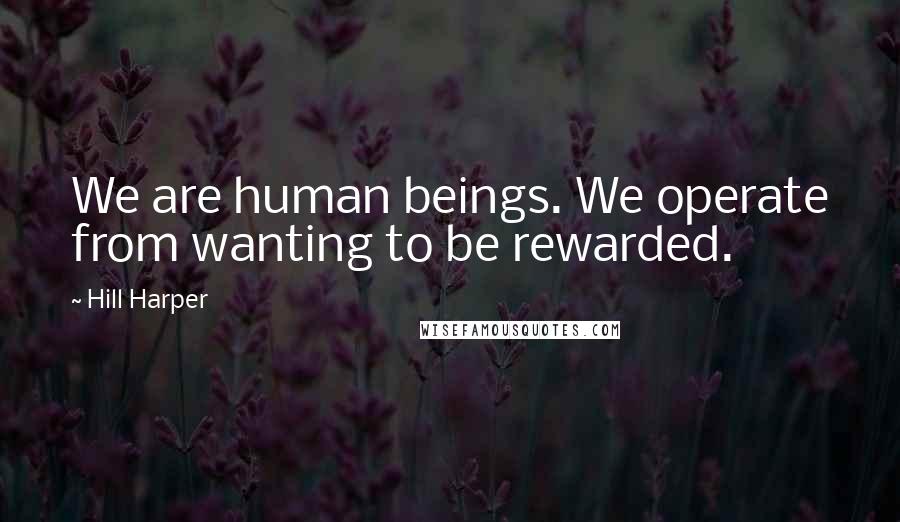 Hill Harper Quotes: We are human beings. We operate from wanting to be rewarded.