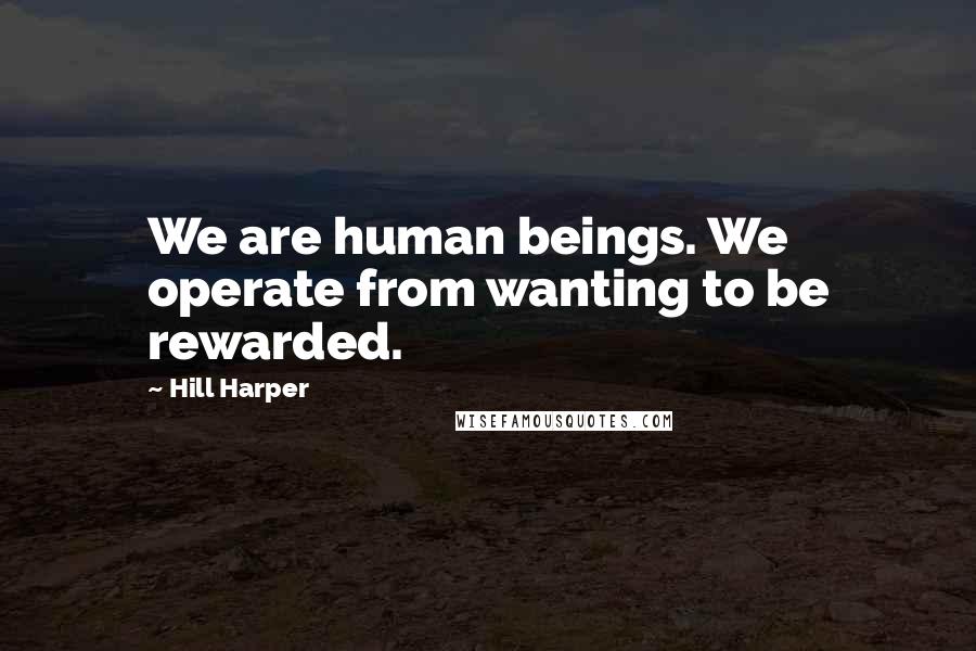 Hill Harper Quotes: We are human beings. We operate from wanting to be rewarded.