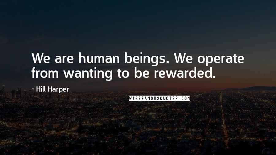 Hill Harper Quotes: We are human beings. We operate from wanting to be rewarded.