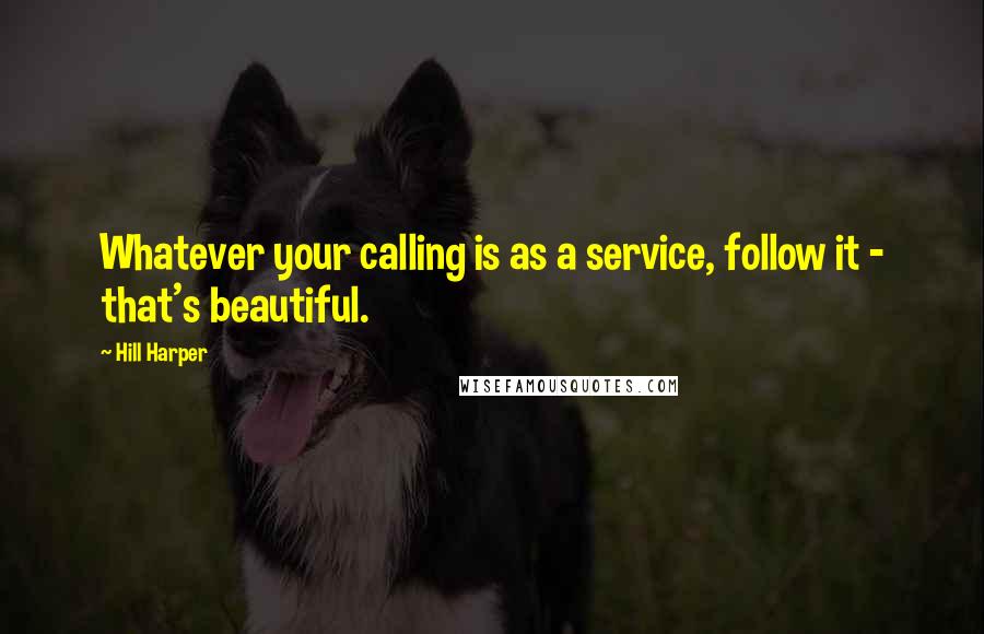 Hill Harper Quotes: Whatever your calling is as a service, follow it - that's beautiful.