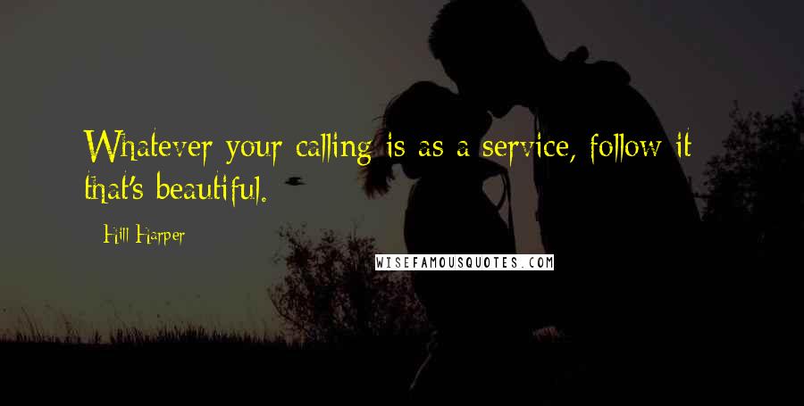 Hill Harper Quotes: Whatever your calling is as a service, follow it - that's beautiful.