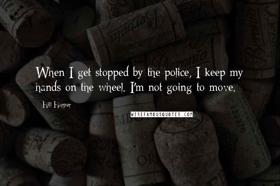 Hill Harper Quotes: When I get stopped by the police, I keep my hands on the wheel. I'm not going to move.