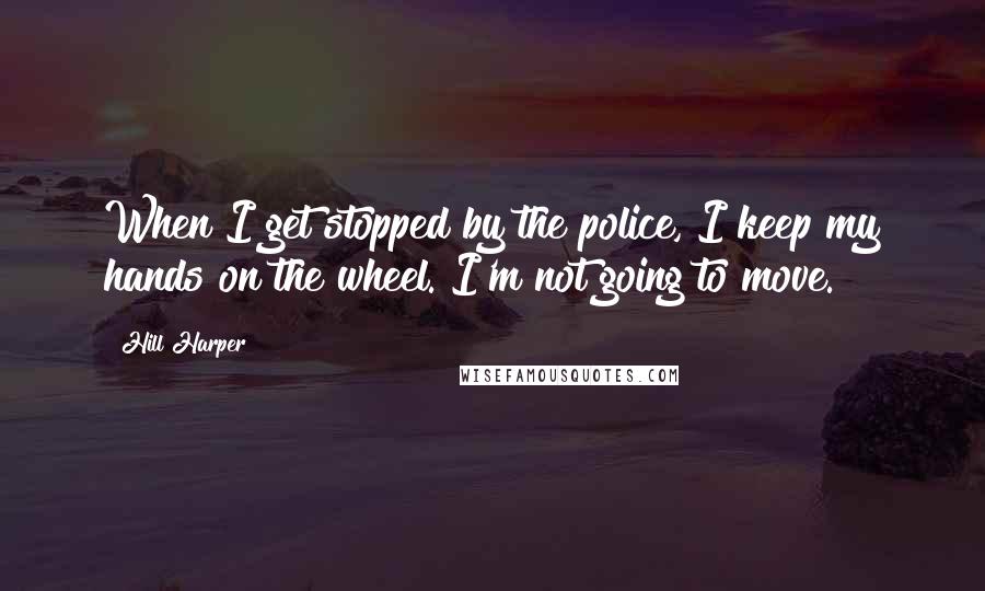 Hill Harper Quotes: When I get stopped by the police, I keep my hands on the wheel. I'm not going to move.