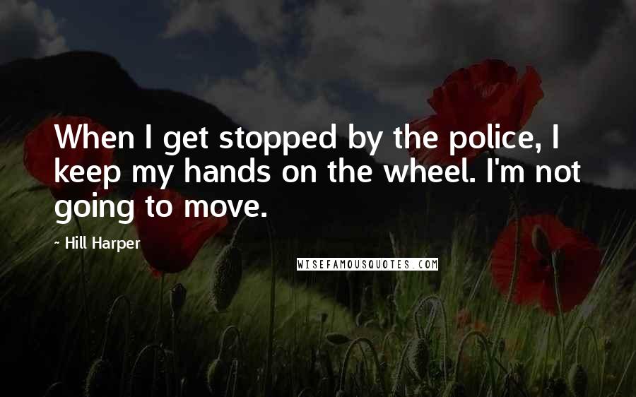 Hill Harper Quotes: When I get stopped by the police, I keep my hands on the wheel. I'm not going to move.