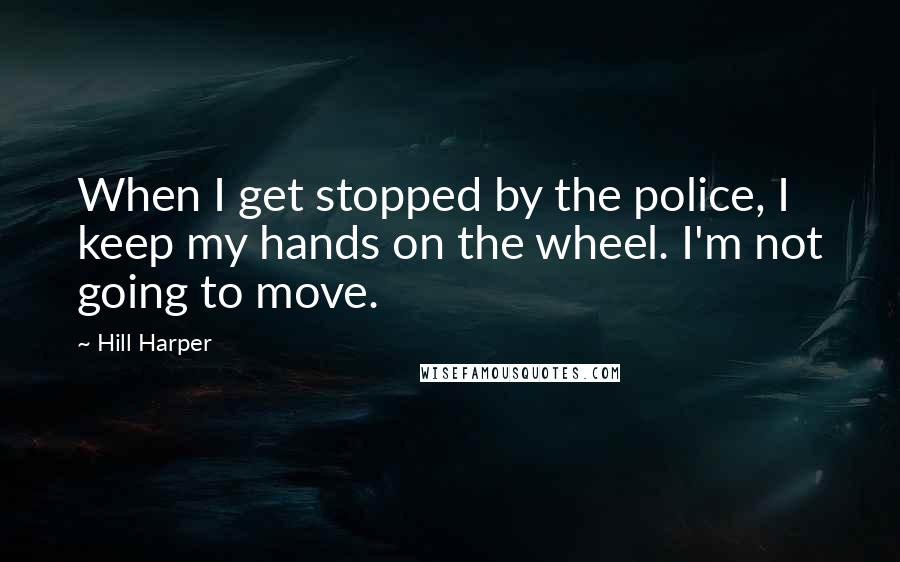 Hill Harper Quotes: When I get stopped by the police, I keep my hands on the wheel. I'm not going to move.