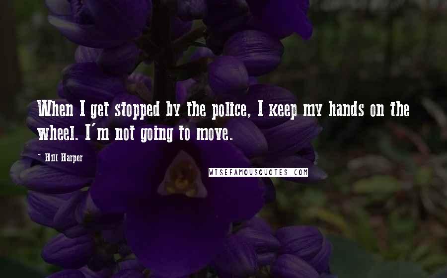 Hill Harper Quotes: When I get stopped by the police, I keep my hands on the wheel. I'm not going to move.