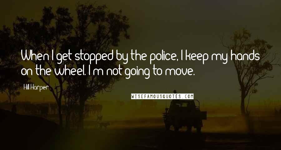 Hill Harper Quotes: When I get stopped by the police, I keep my hands on the wheel. I'm not going to move.