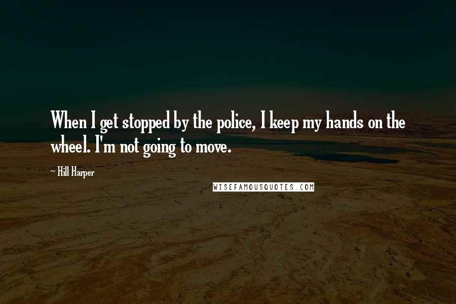 Hill Harper Quotes: When I get stopped by the police, I keep my hands on the wheel. I'm not going to move.