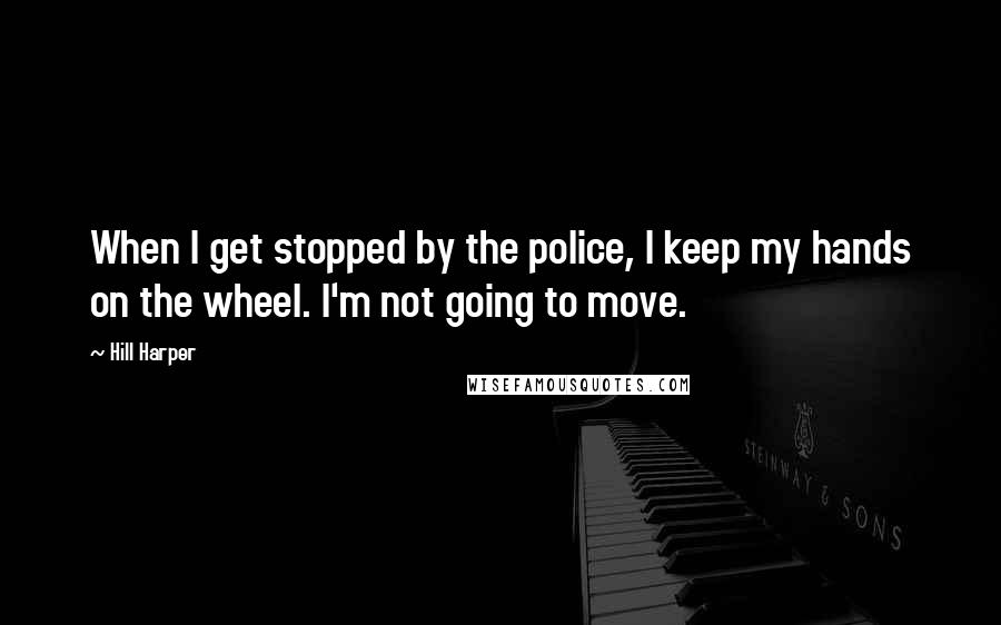 Hill Harper Quotes: When I get stopped by the police, I keep my hands on the wheel. I'm not going to move.