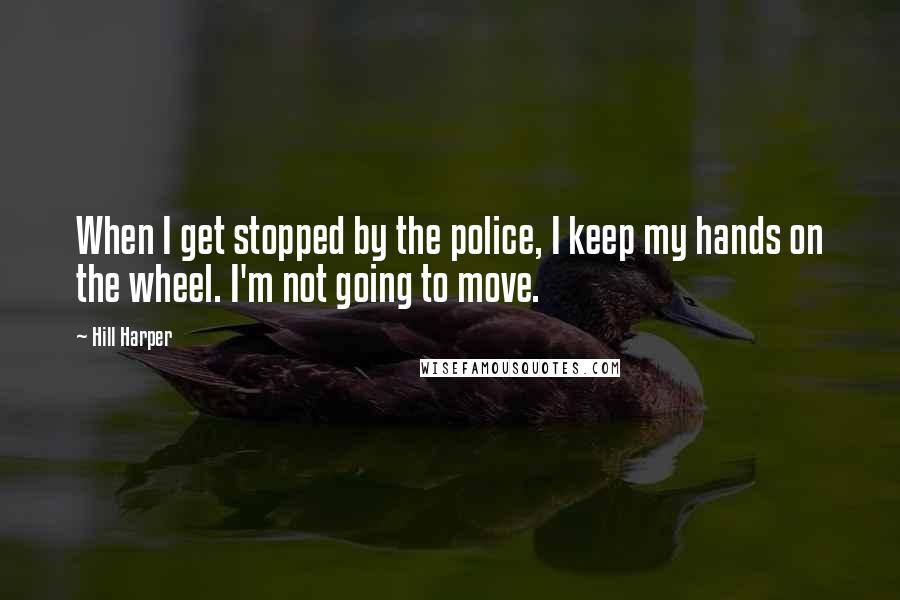 Hill Harper Quotes: When I get stopped by the police, I keep my hands on the wheel. I'm not going to move.