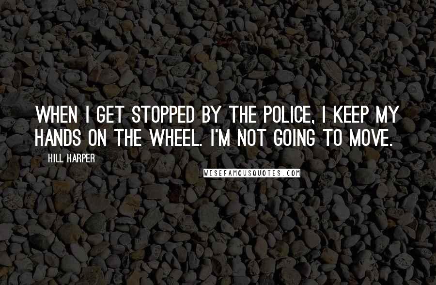 Hill Harper Quotes: When I get stopped by the police, I keep my hands on the wheel. I'm not going to move.