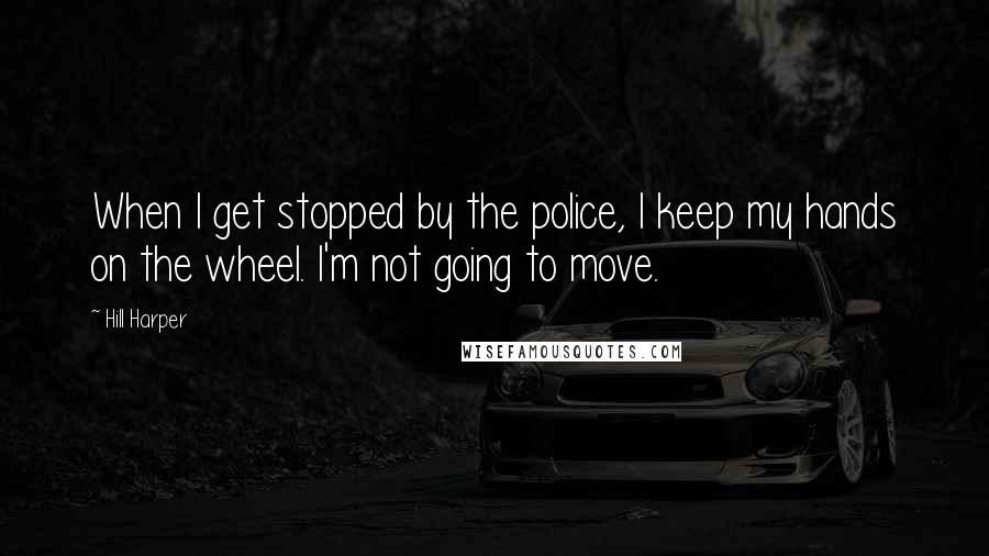 Hill Harper Quotes: When I get stopped by the police, I keep my hands on the wheel. I'm not going to move.
