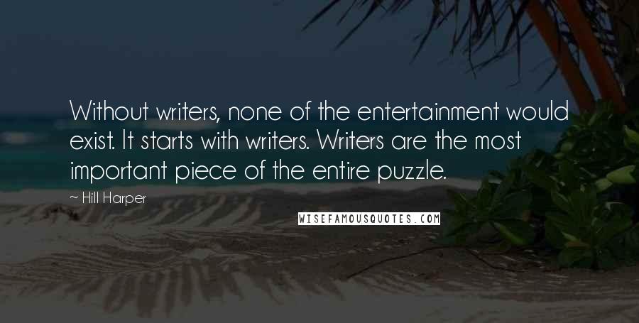 Hill Harper Quotes: Without writers, none of the entertainment would exist. It starts with writers. Writers are the most important piece of the entire puzzle.