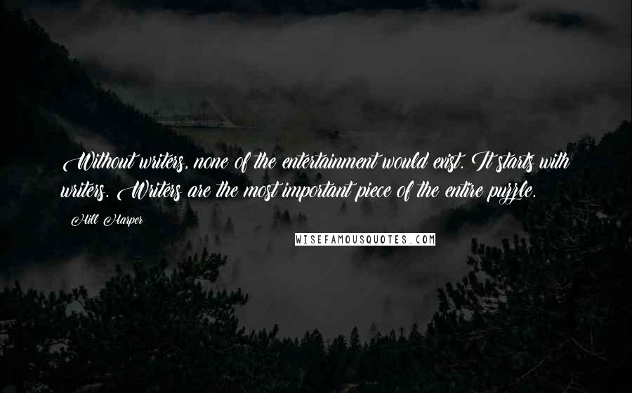 Hill Harper Quotes: Without writers, none of the entertainment would exist. It starts with writers. Writers are the most important piece of the entire puzzle.