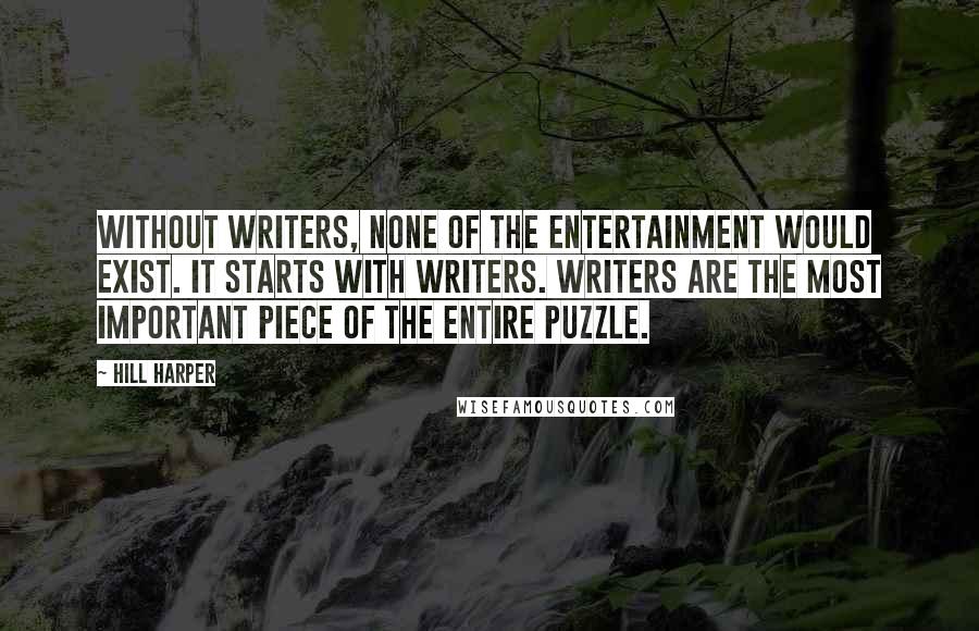 Hill Harper Quotes: Without writers, none of the entertainment would exist. It starts with writers. Writers are the most important piece of the entire puzzle.