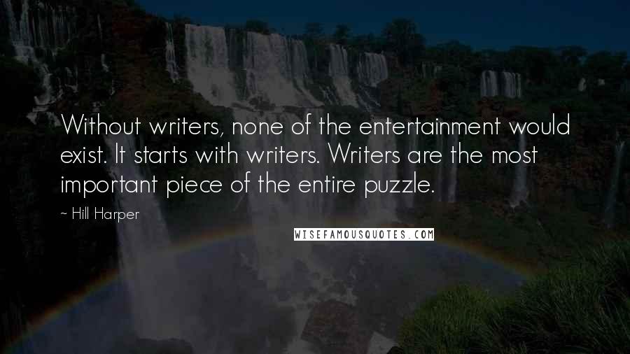 Hill Harper Quotes: Without writers, none of the entertainment would exist. It starts with writers. Writers are the most important piece of the entire puzzle.