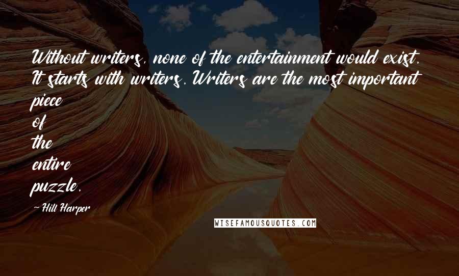 Hill Harper Quotes: Without writers, none of the entertainment would exist. It starts with writers. Writers are the most important piece of the entire puzzle.