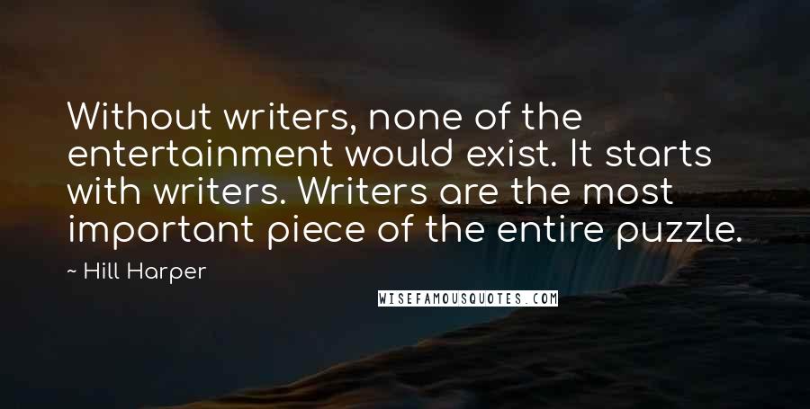 Hill Harper Quotes: Without writers, none of the entertainment would exist. It starts with writers. Writers are the most important piece of the entire puzzle.