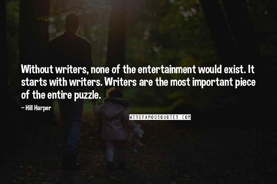 Hill Harper Quotes: Without writers, none of the entertainment would exist. It starts with writers. Writers are the most important piece of the entire puzzle.