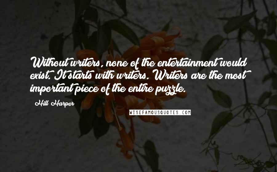 Hill Harper Quotes: Without writers, none of the entertainment would exist. It starts with writers. Writers are the most important piece of the entire puzzle.