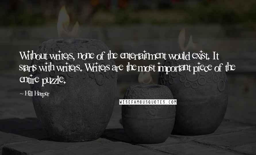 Hill Harper Quotes: Without writers, none of the entertainment would exist. It starts with writers. Writers are the most important piece of the entire puzzle.