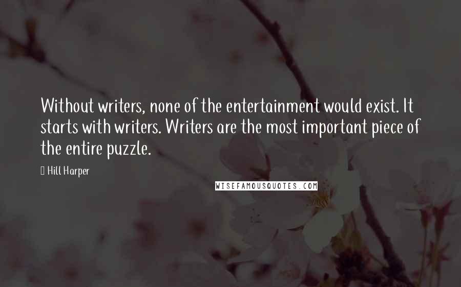 Hill Harper Quotes: Without writers, none of the entertainment would exist. It starts with writers. Writers are the most important piece of the entire puzzle.