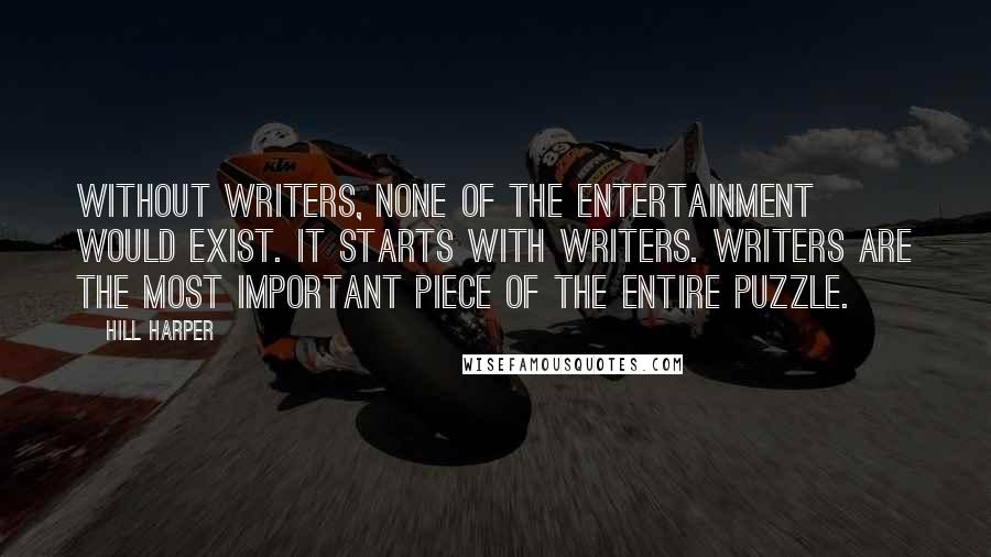 Hill Harper Quotes: Without writers, none of the entertainment would exist. It starts with writers. Writers are the most important piece of the entire puzzle.