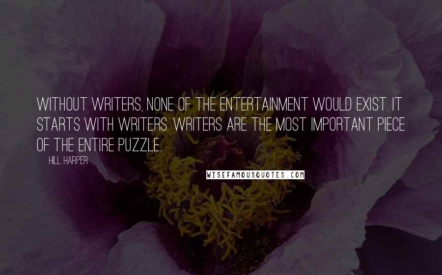 Hill Harper Quotes: Without writers, none of the entertainment would exist. It starts with writers. Writers are the most important piece of the entire puzzle.