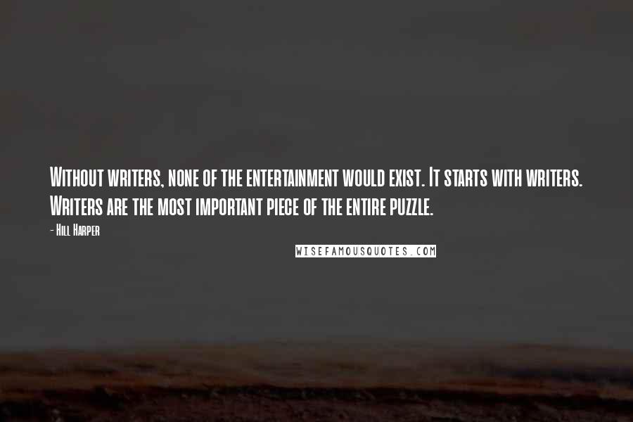 Hill Harper Quotes: Without writers, none of the entertainment would exist. It starts with writers. Writers are the most important piece of the entire puzzle.