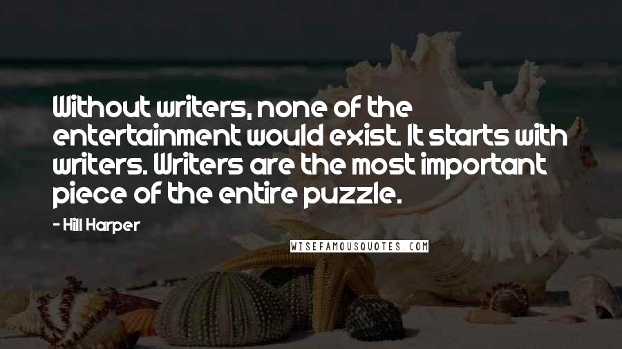 Hill Harper Quotes: Without writers, none of the entertainment would exist. It starts with writers. Writers are the most important piece of the entire puzzle.
