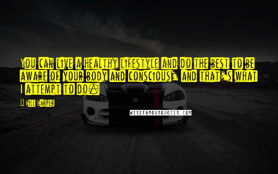 Hill Harper Quotes: You can live a healthy lifestyle and do the best to be aware of your body and conscious, and that's what I attempt to do.