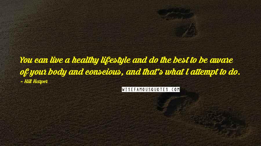 Hill Harper Quotes: You can live a healthy lifestyle and do the best to be aware of your body and conscious, and that's what I attempt to do.