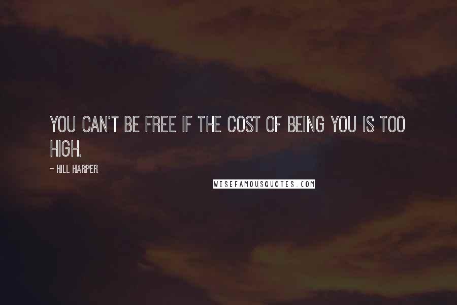 Hill Harper Quotes: You can't be free if the cost of being you is too high.