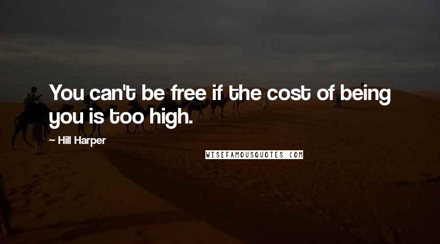 Hill Harper Quotes: You can't be free if the cost of being you is too high.