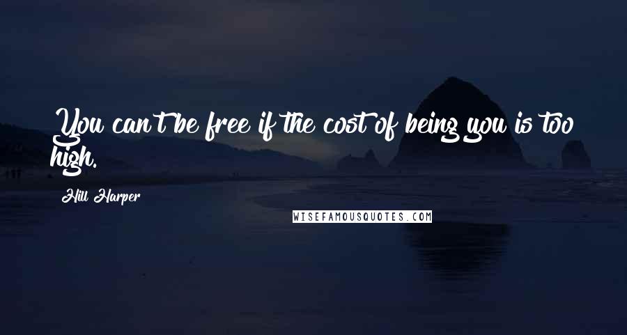 Hill Harper Quotes: You can't be free if the cost of being you is too high.