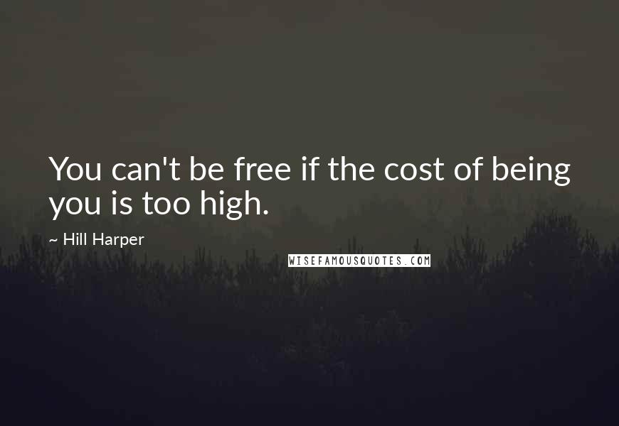 Hill Harper Quotes: You can't be free if the cost of being you is too high.