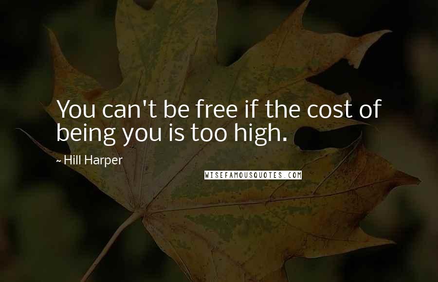 Hill Harper Quotes: You can't be free if the cost of being you is too high.