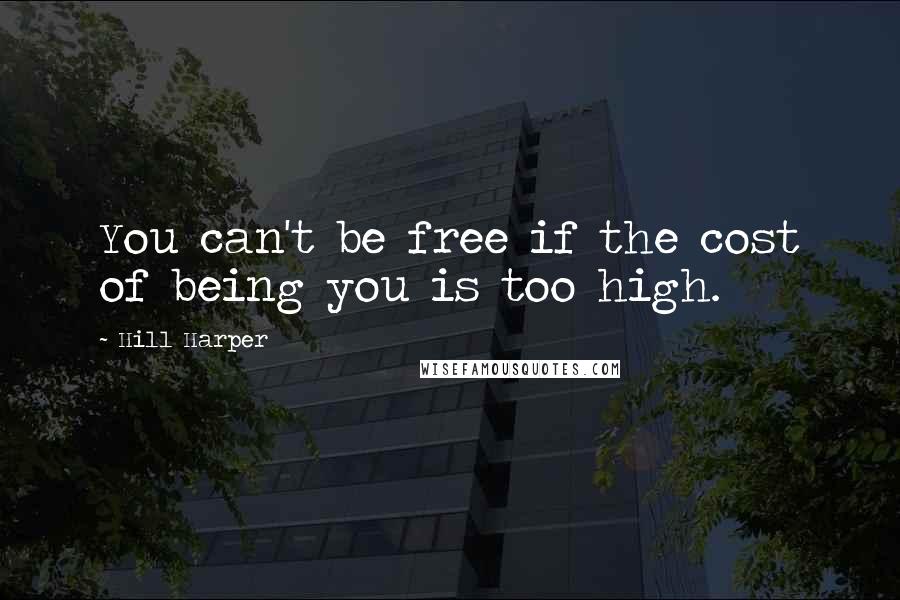 Hill Harper Quotes: You can't be free if the cost of being you is too high.