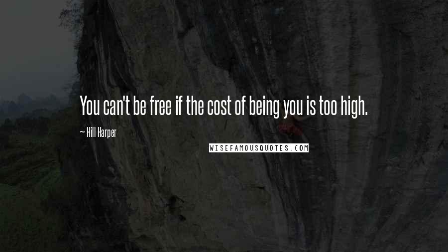 Hill Harper Quotes: You can't be free if the cost of being you is too high.