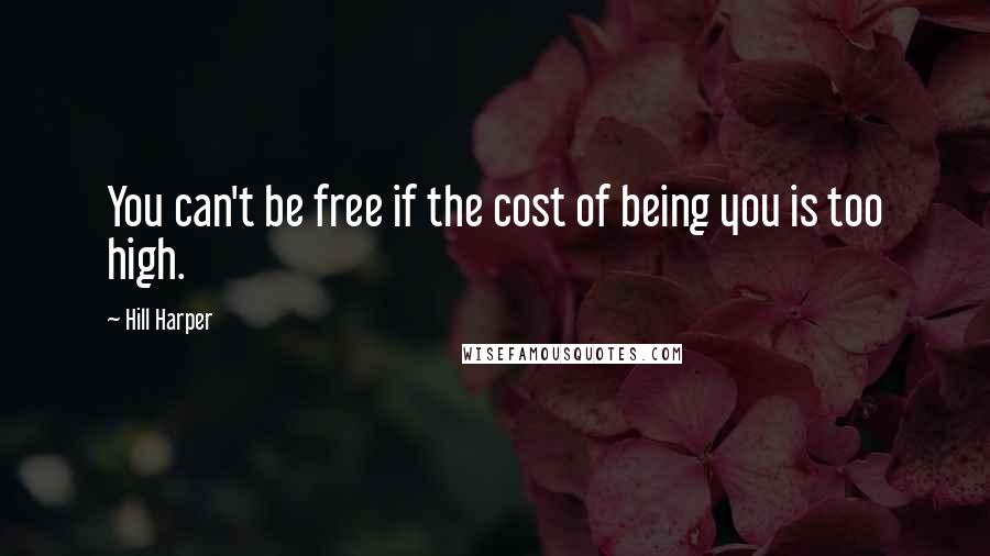 Hill Harper Quotes: You can't be free if the cost of being you is too high.