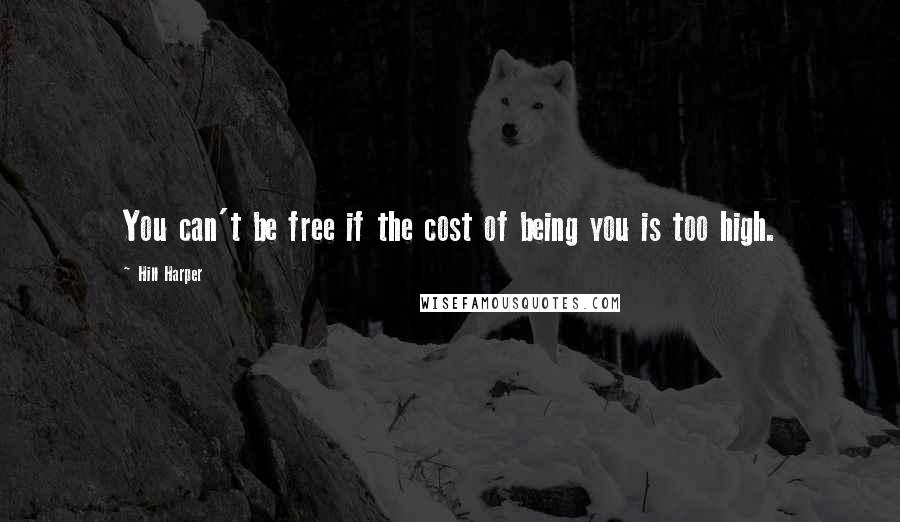 Hill Harper Quotes: You can't be free if the cost of being you is too high.