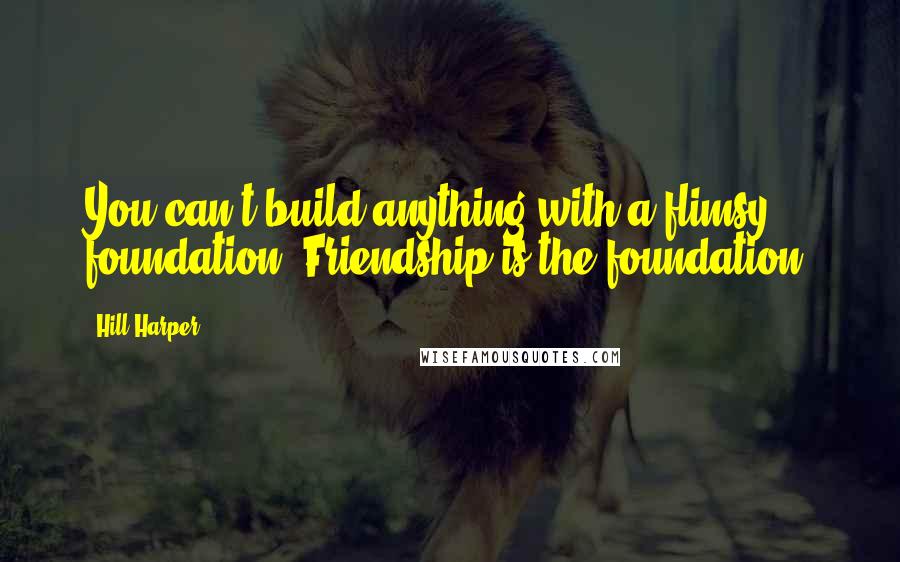 Hill Harper Quotes: You can't build anything with a flimsy foundation. Friendship is the foundation.