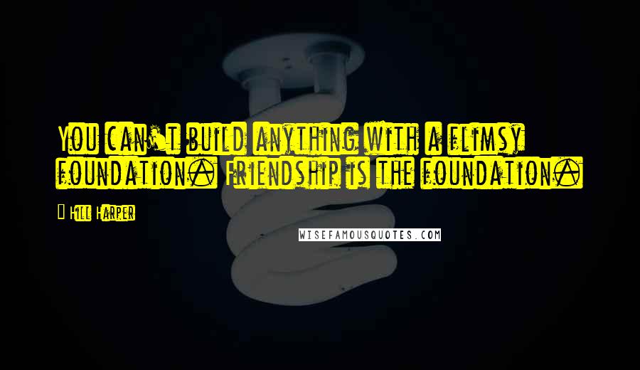 Hill Harper Quotes: You can't build anything with a flimsy foundation. Friendship is the foundation.