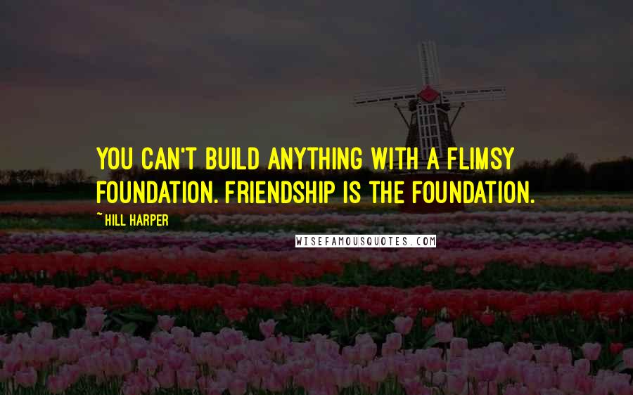 Hill Harper Quotes: You can't build anything with a flimsy foundation. Friendship is the foundation.